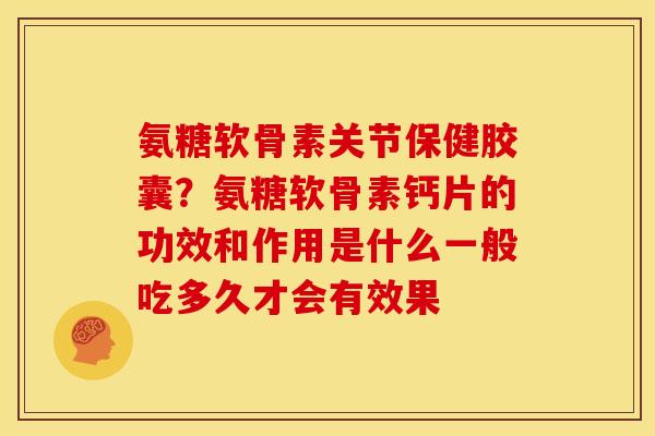 氨糖软骨素关节保健胶囊?氨糖软骨素钙片的功效和作用是什么一般吃多久才会有效果 氨糖软骨素关节保健胶囊?氨糖软骨素钙片的功效和作用是什么一般吃多久才会有效果
