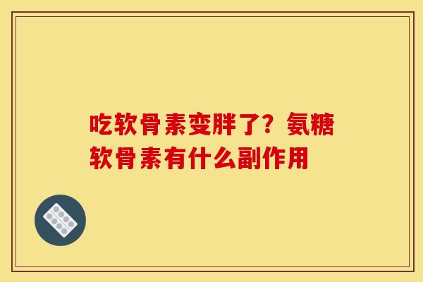 吃软骨素变胖了?氨糖软骨素有什么副作用 吃软骨素变胖了?氨糖软骨素有什么副作用