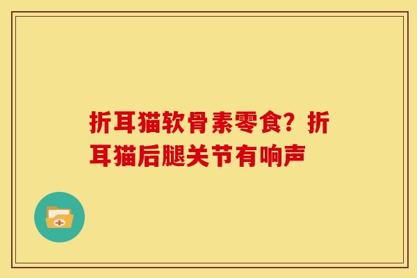 折耳猫软骨素零食？折耳猫后腿关节有响声
