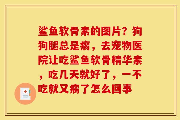 鲨鱼软骨素的图片?狗狗腿总是瘸,去宠物医院让吃鲨鱼软骨精华素,吃几天就好了,一不吃就又瘸了怎么回事 鲨鱼软骨素的图片?狗狗腿总是瘸,去宠物医院让吃鲨鱼软骨精华素,吃几天就好了,一不吃就又瘸了怎么回事