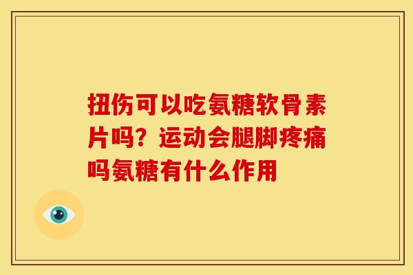 扭伤可以吃氨糖软骨素片吗？运动会腿脚吗氨糖有什么作用