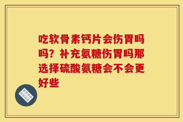 吃软骨素钙片会伤胃吗吗?补充氨糖伤胃吗那选择硫酸氨糖会不会更好些 吃软骨素钙片会伤胃吗吗?补充氨糖伤胃吗那选择硫酸氨糖会不会更好些