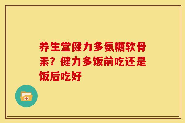 养生堂健力多氨糖软骨素?健力多饭前吃还是饭后吃好 养生堂健力多氨糖软骨素?健力多饭前吃还是饭后吃好