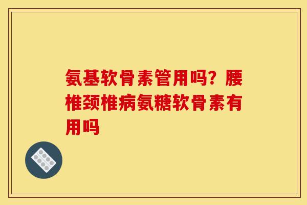 氨基软骨素管用吗？腰椎颈椎氨糖软骨素有用吗