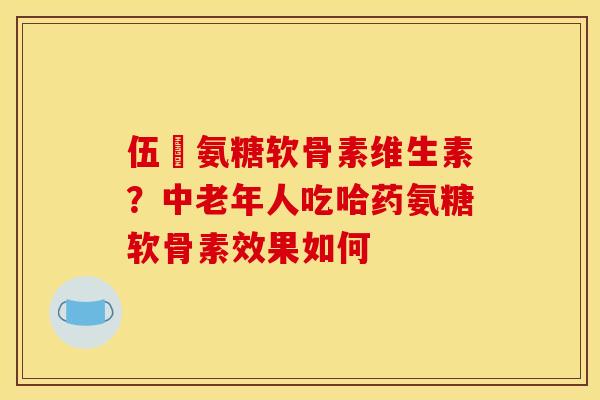 伍蓇氨糖软骨素维生素?中老年人吃哈药氨糖软骨素效果如何 伍蓇氨糖软骨素维生素?中老年人吃哈药氨糖软骨素效果如何
