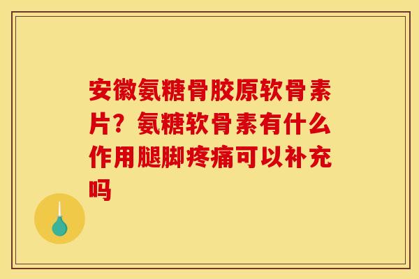 安徽氨糖骨胶原软骨素片?氨糖软骨素有什么作用腿脚可以补充吗 安徽氨糖骨胶原软骨素片?氨糖软骨素有什么作用腿脚可以补充吗