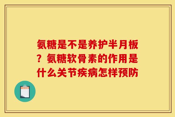 氨糖是不是养护？氨糖软骨素的作用是什么关节怎样