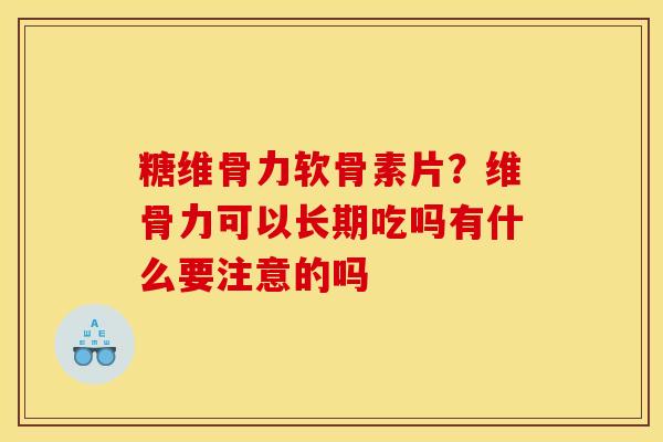 糖维骨力软骨素片？维骨力可以长期吃吗有什么要注意的吗