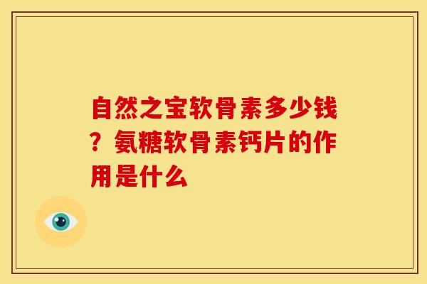 自然之宝软骨素多少钱?氨糖软骨素钙片的作用是什么 自然之宝软骨素多少钱?氨糖软骨素钙片的作用是什么