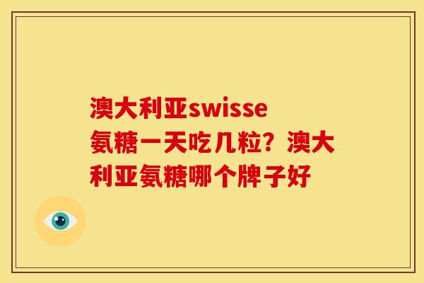澳大利亚swisse氨糖一天吃几粒？澳大利亚氨糖哪个牌子好