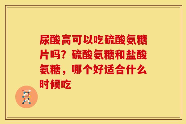 尿酸高可以吃硫酸氨糖片吗?硫酸氨糖和盐酸氨糖,哪个好适合什么时候吃 尿酸高可以吃硫酸氨糖片吗?硫酸氨糖和盐酸氨糖,哪个好适合什么时候吃