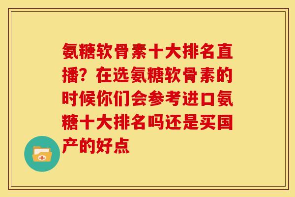 氨糖软骨素十大排名直播？在选氨糖软骨素的时候你们会参考进口氨糖十大排名吗还是买国产的好点