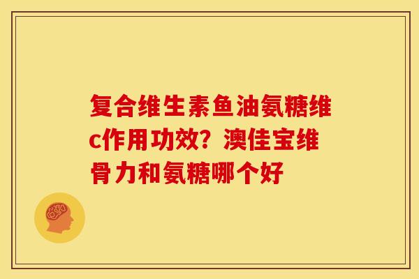 复合维生素鱼油氨糖维c作用功效?澳佳宝维骨力和氨糖哪个好 复合维生素鱼油氨糖维c作用功效?澳佳宝维骨力和氨糖哪个好