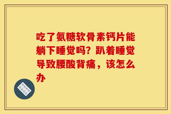 吃了氨糖软骨素钙片能躺下睡觉吗?趴着睡觉导致腰酸背痛,该怎么办 吃了氨糖软骨素钙片能躺下睡觉吗?趴着睡觉导致腰酸背痛,该怎么办