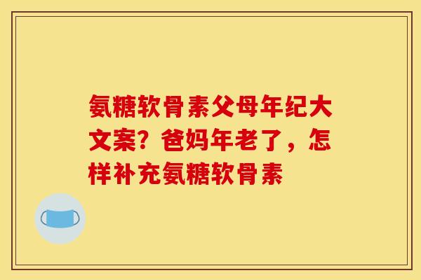 氨糖软骨素父母年纪大文案?爸妈年老了,怎样补充氨糖软骨素 氨糖软骨素父母年纪大文案?爸妈年老了,怎样补充氨糖软骨素