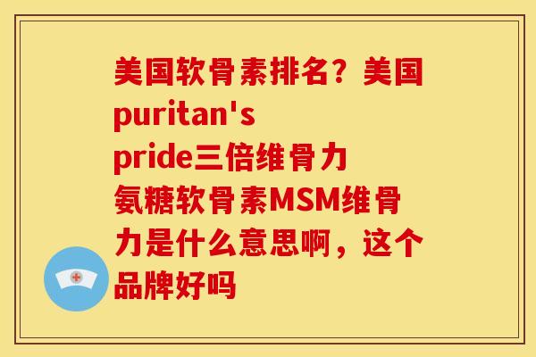 美国软骨素排名?美国puritan's pride三倍维骨力氨糖软骨素MSM维骨力是什么意思啊,这个品牌好吗 美国软骨素排名?美国puritan's pride三倍维骨力氨糖软骨素MSM维骨力是什么意思啊,这个品牌好吗
