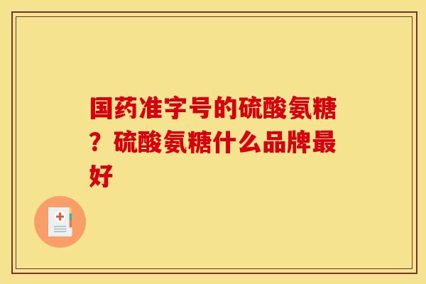 国药准字号的硫酸氨糖?硫酸氨糖什么品牌好 国药准字号的硫酸氨糖?硫酸氨糖什么品牌好