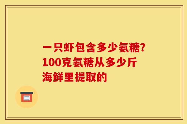 一只虾包含多少氨糖?100克氨糖从多少斤海鲜里提取的 一只虾包含多少氨糖?100克氨糖从多少斤海鲜里提取的
