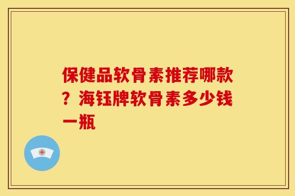 保健品软骨素推荐哪款？海钰牌软骨素多少钱一瓶