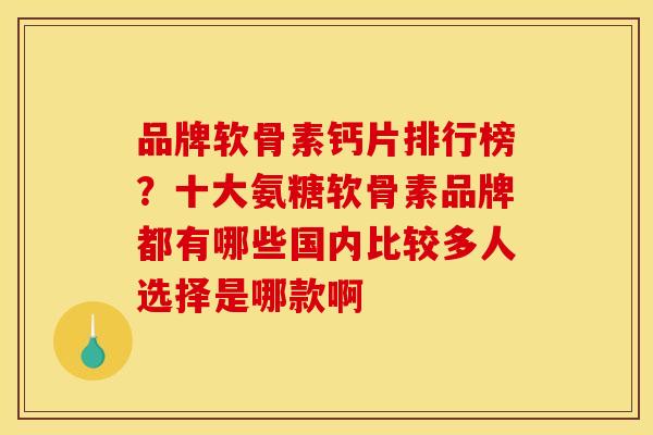 品牌软骨素钙片排行榜？十大氨糖软骨素品牌都有哪些国内比较多人选择是哪款啊