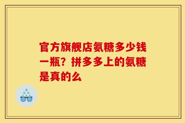 官方旗舰店氨糖多少钱一瓶?拼多多上的氨糖是真的么 官方旗舰店氨糖多少钱一瓶?拼多多上的氨糖是真的么