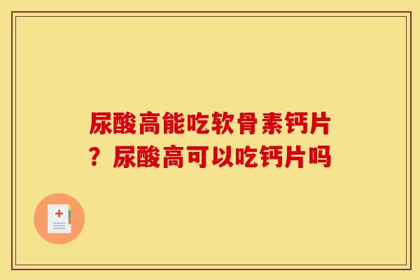 尿酸高能吃软骨素钙片?尿酸高可以吃钙片吗 尿酸高能吃软骨素钙片?尿酸高可以吃钙片吗
