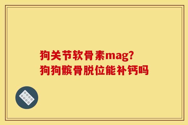 狗关节软骨素mag?狗狗髌骨脱位能补钙吗 狗关节软骨素mag?狗狗髌骨脱位能补钙吗