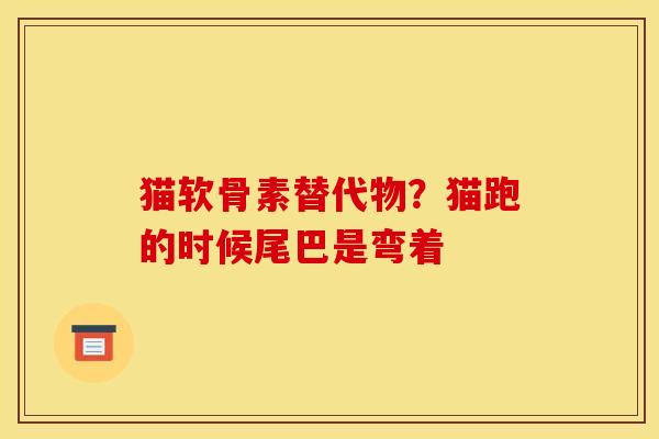 猫软骨素替代物？猫跑的时候尾巴是弯着