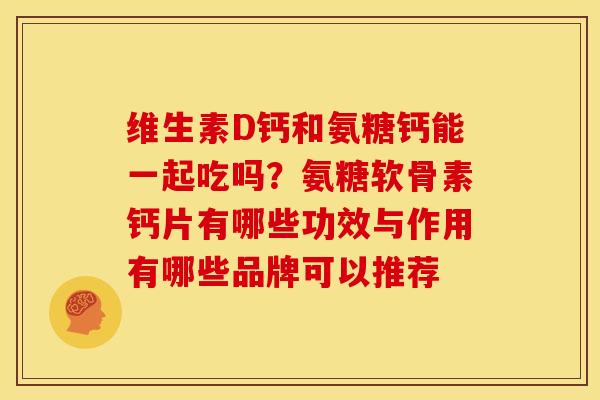 维生素D钙和氨糖钙能一起吃吗?氨糖软骨素钙片有哪些功效与作用有哪些品牌可以推荐 维生素D钙和氨糖钙能一起吃吗?氨糖软骨素钙片有哪些功效与作用有哪些品牌可以推荐