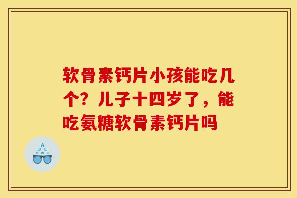 软骨素钙片小孩能吃几个?儿子十四岁了,能吃氨糖软骨素钙片吗 软骨素钙片小孩能吃几个?儿子十四岁了,能吃氨糖软骨素钙片吗