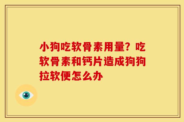 小狗吃软骨素用量?吃软骨素和钙片造成狗狗拉软便怎么办 小狗吃软骨素用量?吃软骨素和钙片造成狗狗拉软便怎么办
