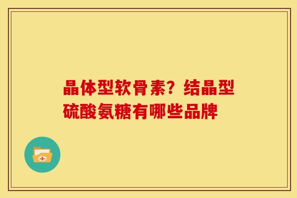 晶体型软骨素？结晶型硫酸氨糖有哪些品牌