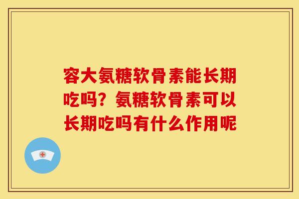 容大氨糖软骨素能长期吃吗?氨糖软骨素可以长期吃吗有什么作用呢 容大氨糖软骨素能长期吃吗?氨糖软骨素可以长期吃吗有什么作用呢
