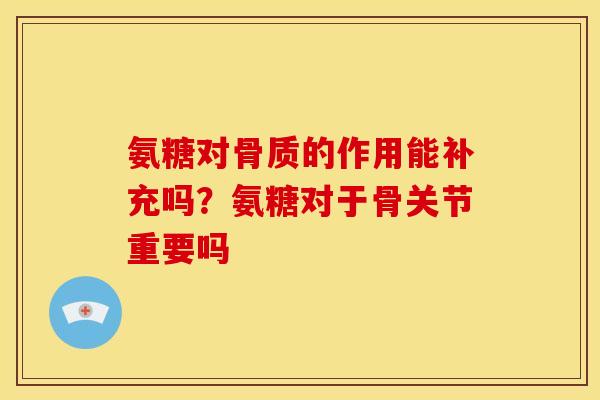 氨糖对骨质的作用能补充吗?氨糖对于骨关节重要吗 氨糖对骨质的作用能补充吗?氨糖对于骨关节重要吗