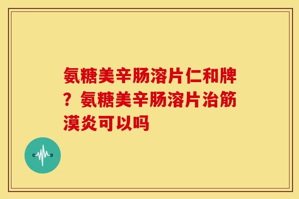 氨糖美辛肠溶片仁和牌?氨糖美辛肠溶片筋漠炎可以吗 氨糖美辛肠溶片仁和牌?氨糖美辛肠溶片筋漠炎可以吗