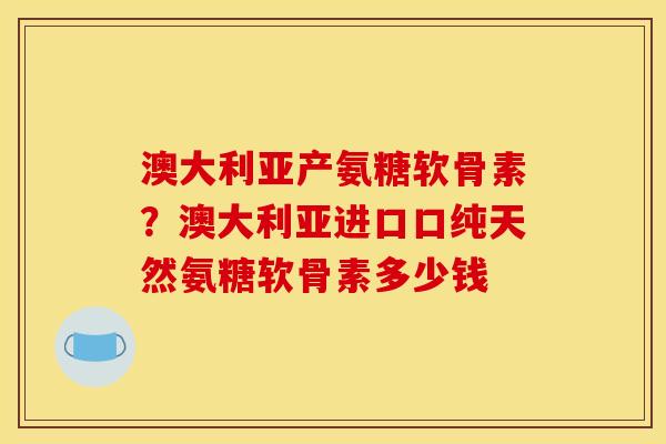 澳大利亚产氨糖软骨素?澳大利亚进口口纯天然氨糖软骨素多少钱 澳大利亚产氨糖软骨素?澳大利亚进口口纯天然氨糖软骨素多少钱