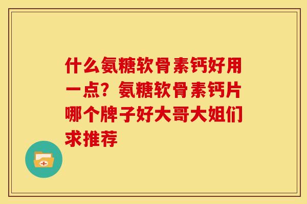 什么氨糖软骨素钙好用一点?氨糖软骨素钙片哪个牌子好大哥大姐们求推荐 什么氨糖软骨素钙好用一点?氨糖软骨素钙片哪个牌子好大哥大姐们求推荐