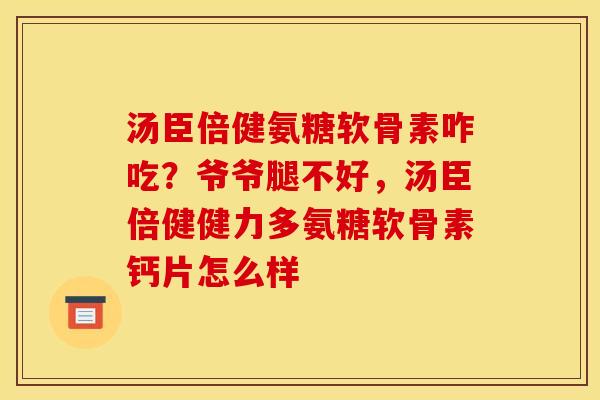 汤臣倍健氨糖软骨素咋吃?爷爷腿不好,汤臣倍健健力多氨糖软骨素钙片怎么样 汤臣倍健氨糖软骨素咋吃?爷爷腿不好,汤臣倍健健力多氨糖软骨素钙片怎么样