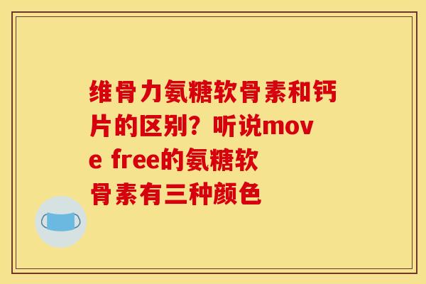 维骨力氨糖软骨素和钙片的区别?听说move free的氨糖软骨素有三种颜色 维骨力氨糖软骨素和钙片的区别?听说move free的氨糖软骨素有三种颜色