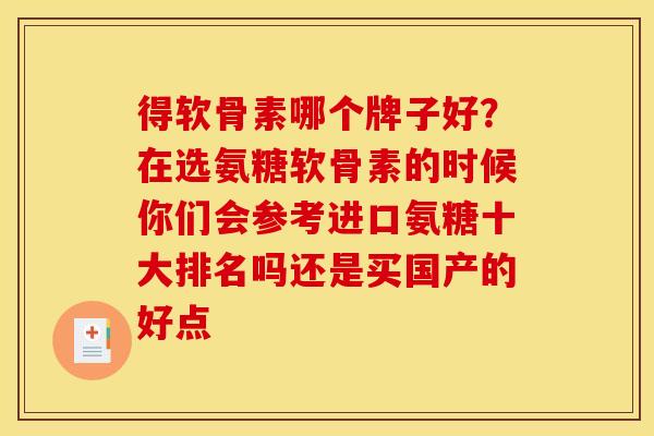 得软骨素哪个牌子好?在选氨糖软骨素的时候你们会参考进口氨糖十大排名吗还是买国产的好点 得软骨素哪个牌子好?在选氨糖软骨素的时候你们会参考进口氨糖十大排名吗还是买国产的好点
