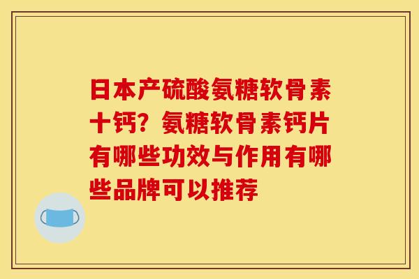 日本产硫酸氨糖软骨素十钙?氨糖软骨素钙片有哪些功效与作用有哪些品牌可以推荐 日本产硫酸氨糖软骨素十钙?氨糖软骨素钙片有哪些功效与作用有哪些品牌可以推荐