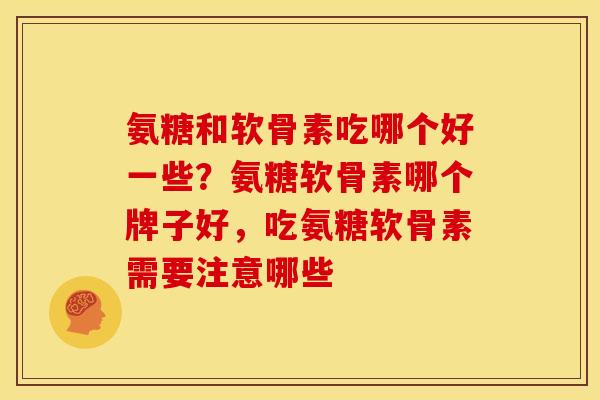氨糖和软骨素吃哪个好一些?氨糖软骨素哪个牌子好,吃氨糖软骨素需要注意哪些 氨糖和软骨素吃哪个好一些?氨糖软骨素哪个牌子好,吃氨糖软骨素需要注意哪些