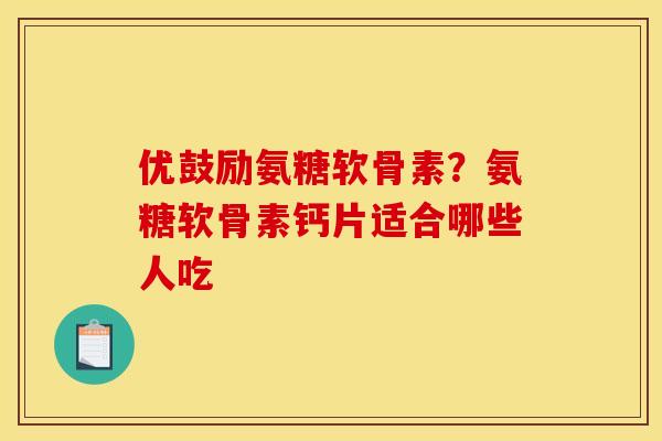 优鼓励氨糖软骨素？氨糖软骨素钙片适合哪些人吃
