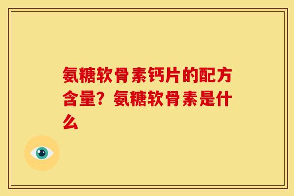 氨糖软骨素钙片的配方含量?氨糖软骨素是什么 氨糖软骨素钙片的配方含量?氨糖软骨素是什么