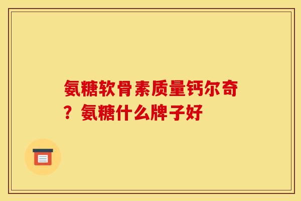 氨糖软骨素质量钙尔奇?氨糖什么牌子好 氨糖软骨素质量钙尔奇?氨糖什么牌子好