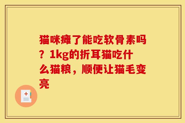 猫咪瘫了能吃软骨素吗?1kg的折耳猫吃什么猫粮,顺便让猫毛变亮 猫咪瘫了能吃软骨素吗?1kg的折耳猫吃什么猫粮,顺便让猫毛变亮