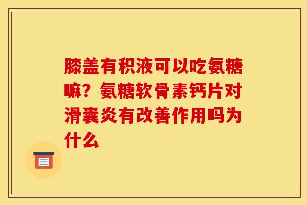 膝盖有积液可以吃氨糖嘛?氨糖软骨素钙片对有改善作用吗为什么 膝盖有积液可以吃氨糖嘛?氨糖软骨素钙片对有改善作用吗为什么
