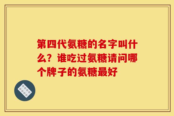 第四代氨糖的名字叫什么?谁吃过氨糖请问哪个牌子的氨糖好 第四代氨糖的名字叫什么?谁吃过氨糖请问哪个牌子的氨糖好