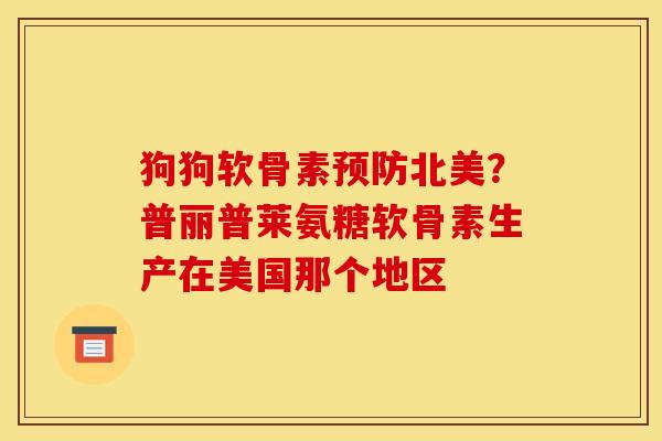 狗狗软骨素北美?普丽普莱氨糖软骨素生产在美国那个地区 狗狗软骨素北美?普丽普莱氨糖软骨素生产在美国那个地区
