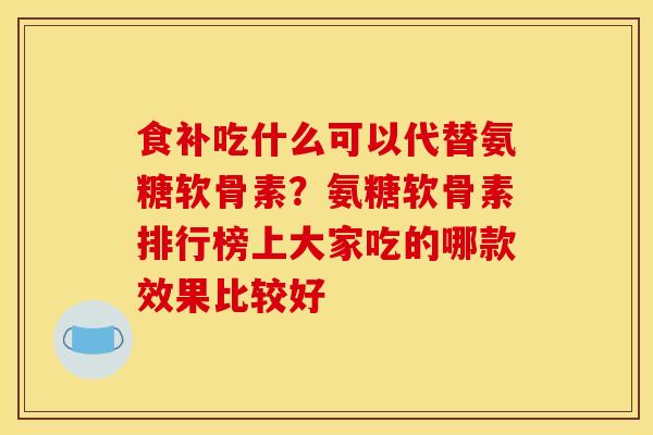 食补吃什么可以代替氨糖软骨素?氨糖软骨素排行榜上大家吃的哪款效果比较好 食补吃什么可以代替氨糖软骨素?氨糖软骨素排行榜上大家吃的哪款效果比较好